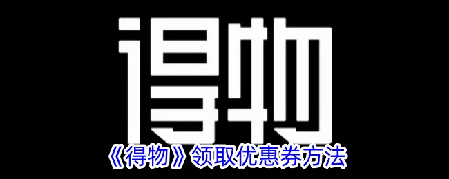 《得物优惠券领取攻略：如何轻松获取得物优惠券》