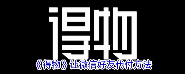 《得物代付攻略：如何让微信好友帮忙付款》