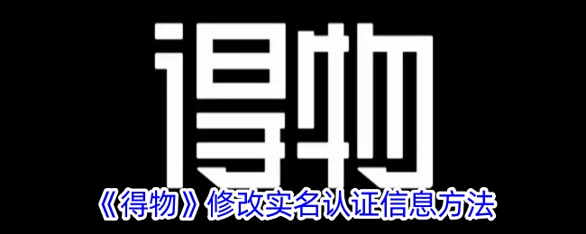 《得物实名认证信息修改步骤详解_如何在得物上修改实名认证》