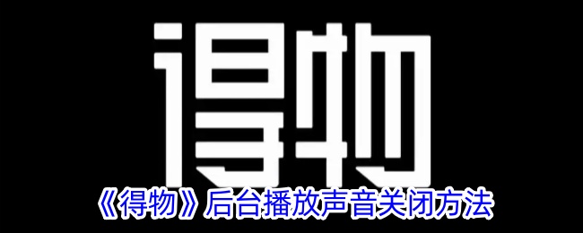 《得物》后台播放声音关闭攻略：如何在得物中禁用后台声音