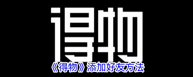 《得物》添加好友的详细方法与步骤指南