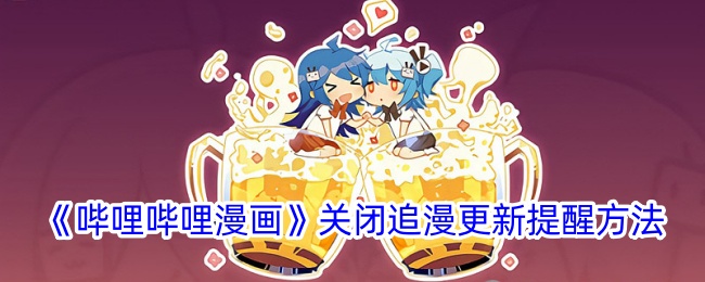 《哔哩哔哩漫画》关闭追漫更新提醒的详细方法_如何在哔哩哔哩漫画中关闭更新提醒